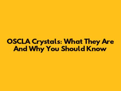 OSCLA Crystals: What They Are And Why You Should Know