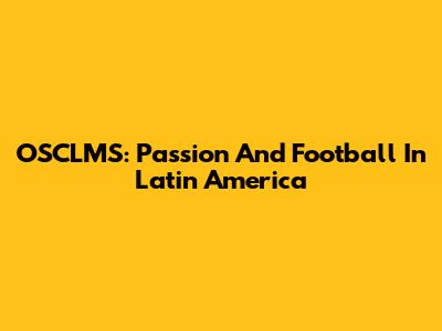 OSCLMS: Passion And Football In Latin America