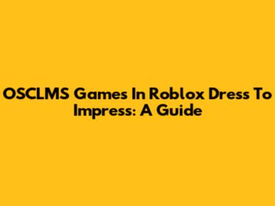 OSCLMS Games In Roblox Dress To Impress: A Guide