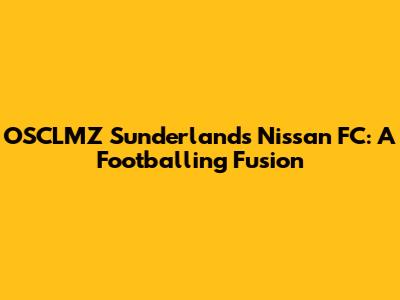 OSCLMZ Sunderland's Nissan FC: A Footballing Fusion