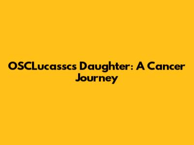 OSCLucassc's Daughter: A Cancer Journey