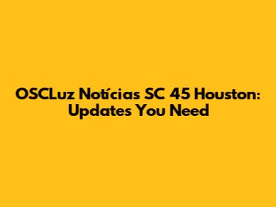 OSCLuz Notícias SC 45 Houston: Updates You Need