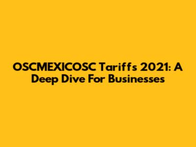 OSCMEXICOSC Tariffs 2021: A Deep Dive For Businesses