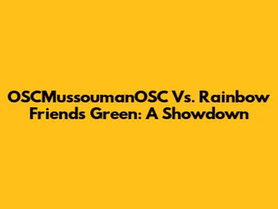 OSCMussoumanOSC Vs. Rainbow Friends Green: A Showdown