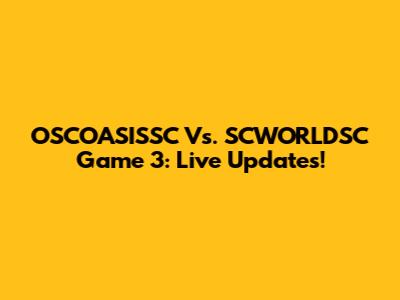 OSCOASISSC Vs. SCWORLDSC Game 3: Live Updates!