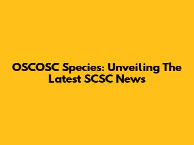 OSCOSC Species: Unveiling The Latest SCSC News