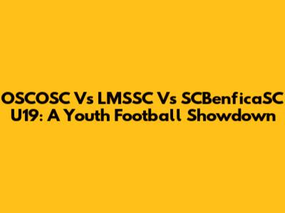 OSCOSC Vs LMSSC Vs SCBenficaSC U19: A Youth Football Showdown