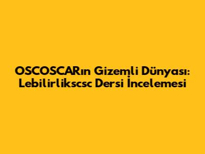 OSCOSCAR'ın Gizemli Dünyası: Lebilirlikscsc Dersi İncelemesi