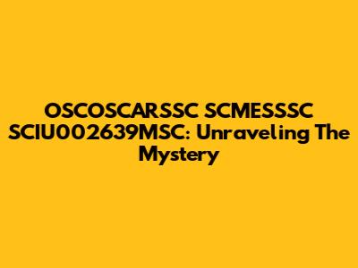OSCOSCARSSC SCMESSSC SCIU002639MSC: Unraveling The Mystery