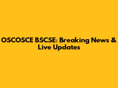 OSCOSCE BSCSE: Breaking News & Live Updates