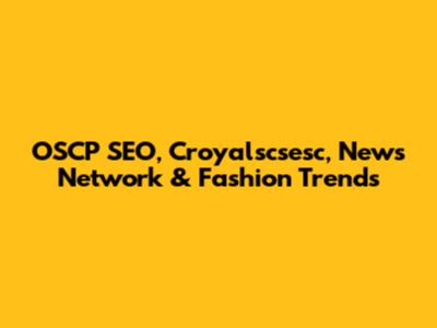 OSCP SEO, Croyalscsesc, News Network & Fashion Trends