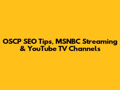 OSCP SEO Tips, MSNBC Streaming & YouTube TV Channels