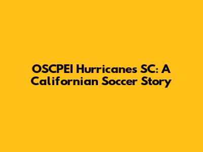 OSCPEI Hurricanes SC: A Californian Soccer Story
