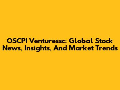 OSCPI Venturessc: Global Stock News, Insights, And Market Trends