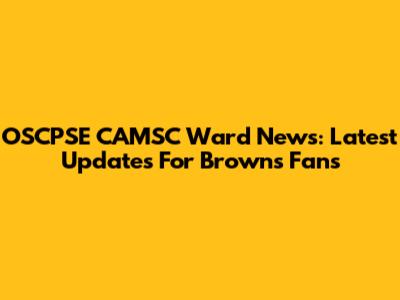 OSCPSE CAMSC Ward News: Latest Updates For Browns Fans