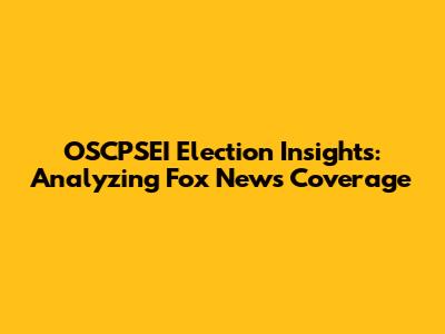 OSCPSEI Election Insights: Analyzing Fox News Coverage