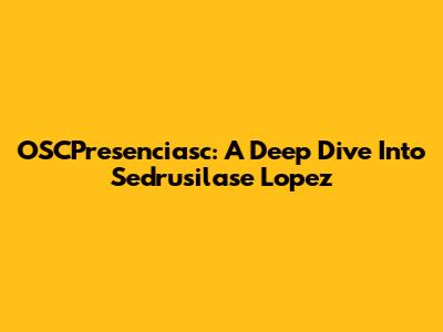 OSCPresenciasc: A Deep Dive Into Sedrusilase Lopez