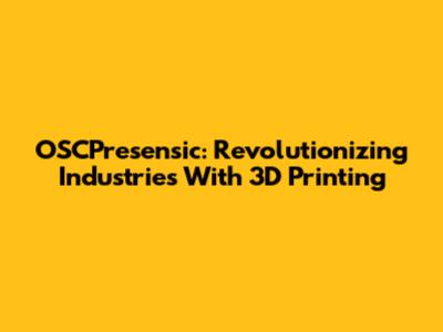 OSCPresensic: Revolutionizing Industries With 3D Printing