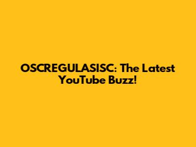 OSCREGULASISC: The Latest YouTube Buzz!
