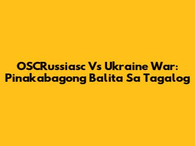 OSCRussiasc Vs Ukraine War: Pinakabagong Balita Sa Tagalog