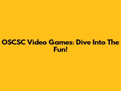 OSCSC Video Games: Dive Into The Fun!