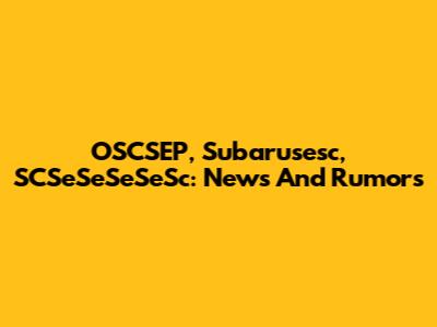 OSCSEP, Subarusesc, SCSeSeSeSeSc: News And Rumors