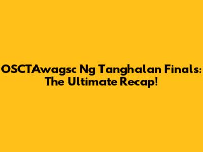 OSCTAwagsc Ng Tanghalan Finals: The Ultimate Recap!