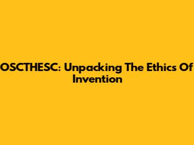 OSCTHESC: Unpacking The Ethics Of Invention