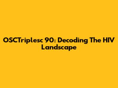 OSCTriplesc 90: Decoding The HIV Landscape