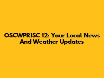 OSCWPRISC 12: Your Local News And Weather Updates
