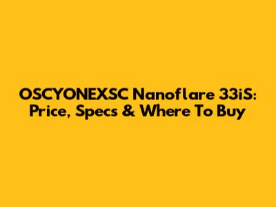 OSCYONEXSC Nanoflare 33iS: Price, Specs & Where To Buy
