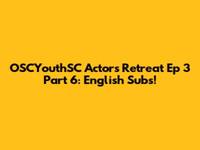 OSCYouthSC Actors Retreat Ep 3 Part 6: English Subs!