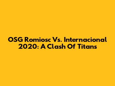 OSG Romiosc Vs. Internacional 2020: A Clash Of Titans