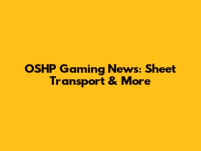 OSHP Gaming News: Sheet Transport & More