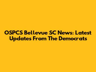 OSPCS Bellevue SC News: Latest Updates From The Democrats