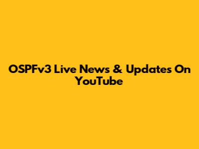 OSPFv3 Live News & Updates On YouTube