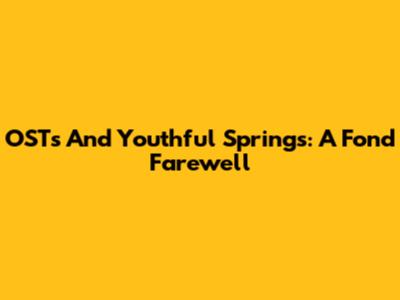 OSTs And Youthful Springs: A Fond Farewell