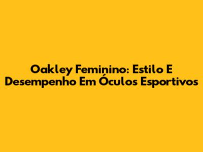 Oakley Feminino: Estilo E Desempenho Em Óculos Esportivos