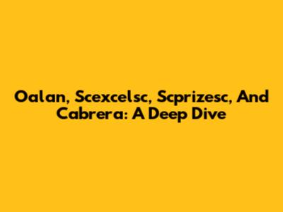 Oalan, Scexcelsc, Scprizesc, And Cabrera: A Deep Dive