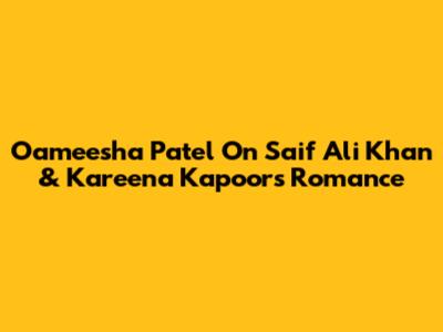 Oameesha Patel On Saif Ali Khan & Kareena Kapoor's Romance