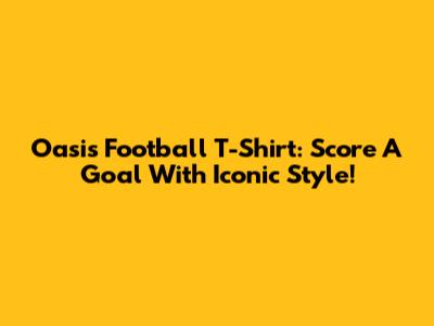 Oasis Football T-Shirt: Score A Goal With Iconic Style!