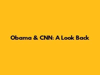 Obama & CNN: A Look Back