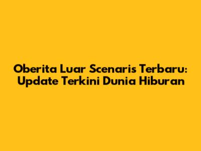 Oberita Luar Scenaris Terbaru: Update Terkini Dunia Hiburan