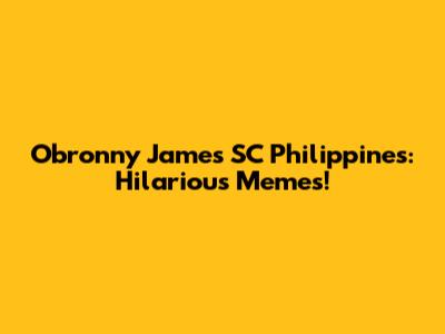 Obronny James SC Philippines: Hilarious Memes!