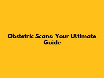 Obstetric Scans: Your Ultimate Guide