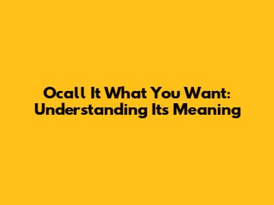 Ocall It What You Want: Understanding Its Meaning