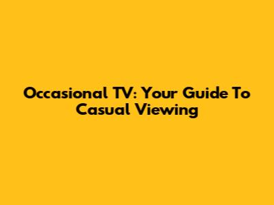 Occasional TV: Your Guide To Casual Viewing