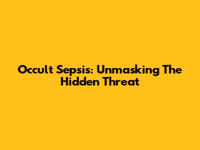 Occult Sepsis: Unmasking The Hidden Threat
