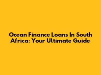 Ocean Finance Loans In South Africa: Your Ultimate Guide