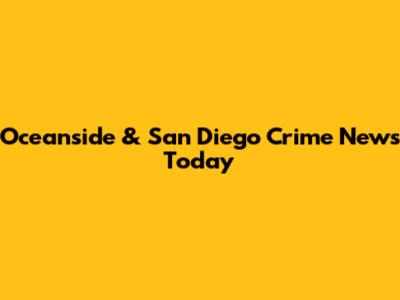 Oceanside & San Diego Crime News Today